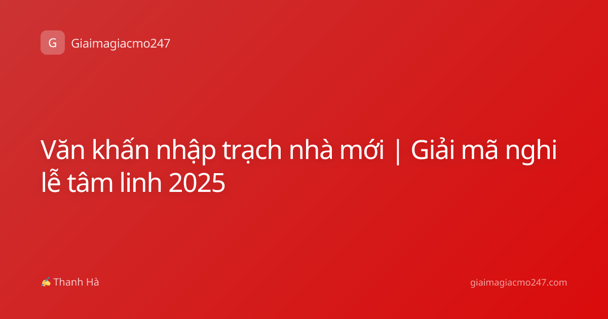 Văn khấn nhập trạch nhà mới | Giải mã nghi lễ tâm linh 2025