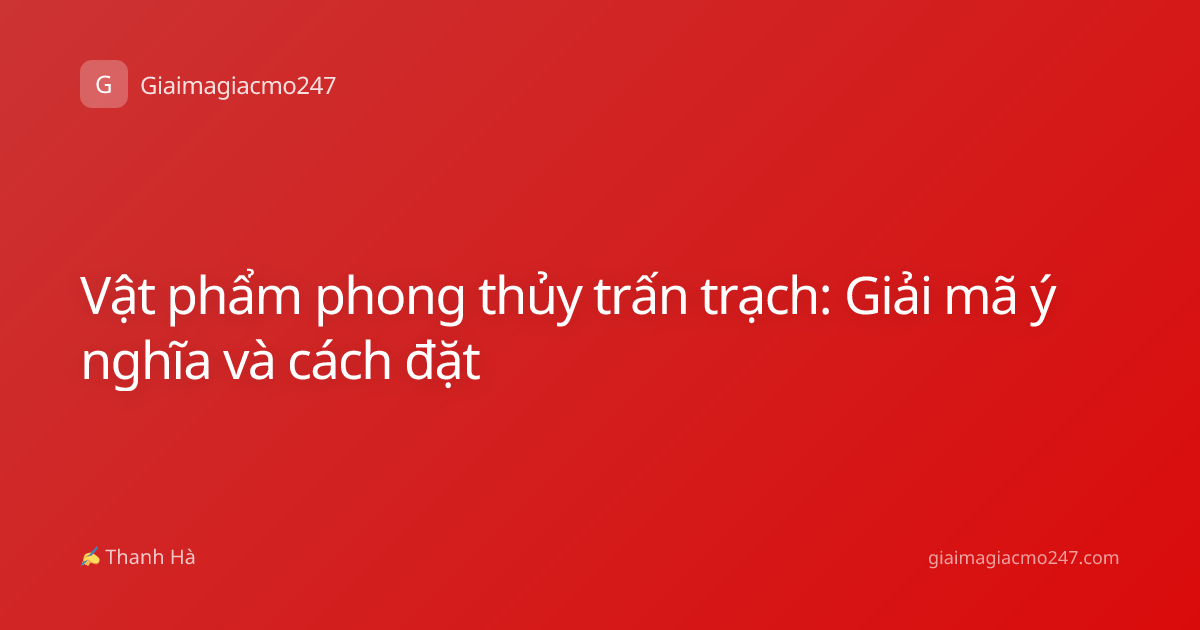 Vật phẩm phong thủy trấn trạch: Giải mã ý nghĩa và cách đặt