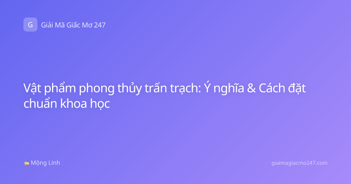 Vật phẩm phong thủy trấn trạch: Ý nghĩa & Cách đặt chuẩn khoa học
