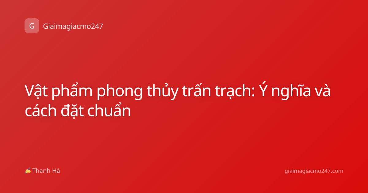Vật phẩm phong thủy trấn trạch: Ý nghĩa và cách đặt chuẩn