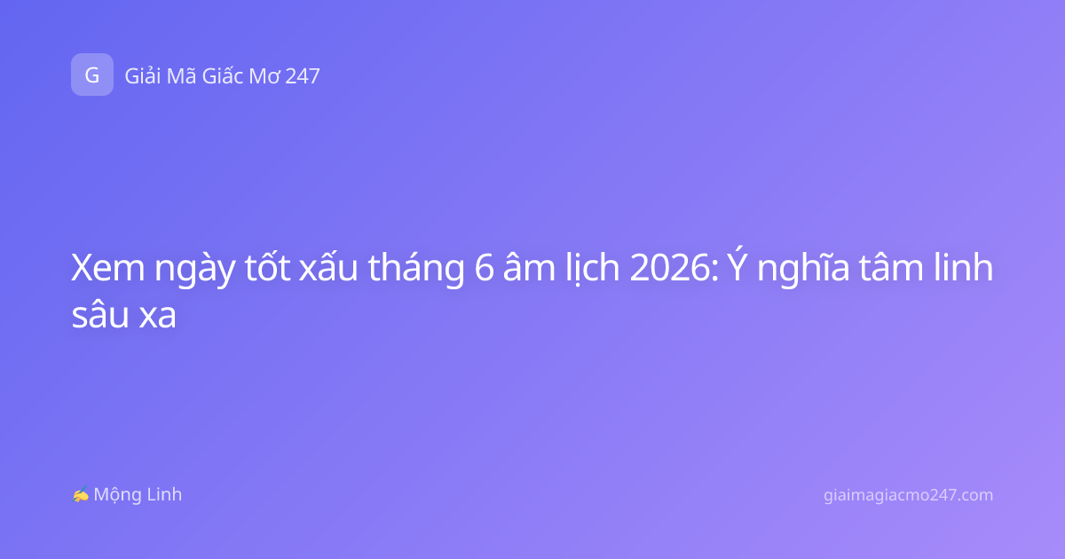 Xem ngày tốt xấu tháng 6 âm lịch 2026: Ý nghĩa tâm linh sâu xa