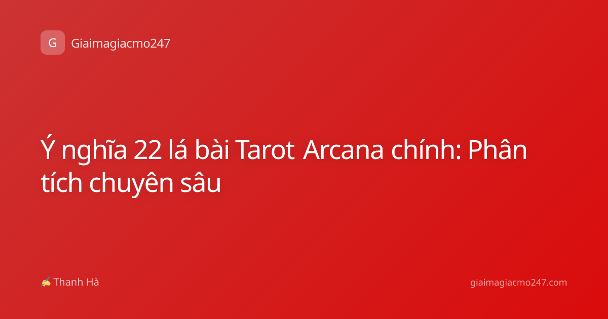Ý nghĩa 22 lá bài Tarot Arcana chính: Phân tích chuyên sâu